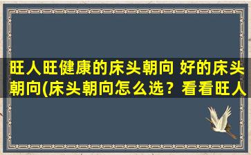 旺人旺健康的床头朝向 好的床头朝向(床头朝向怎么选？看看旺人旺健康的建议！)